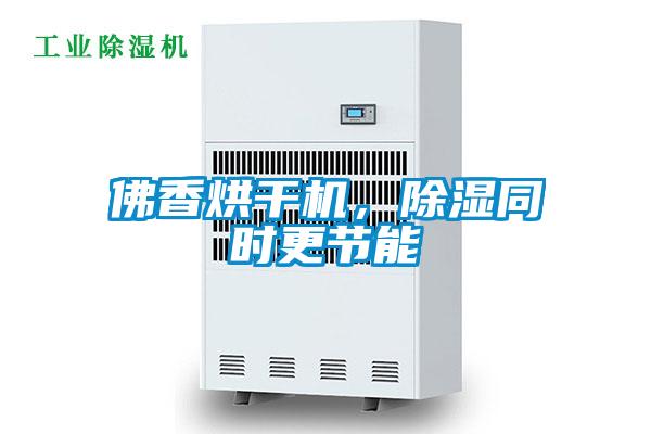 佛香烘干機，除濕同時更節能