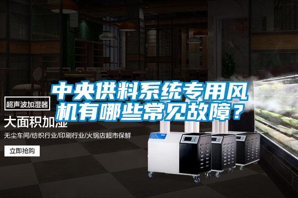 中央供料系統專用風機有哪些常見故障？