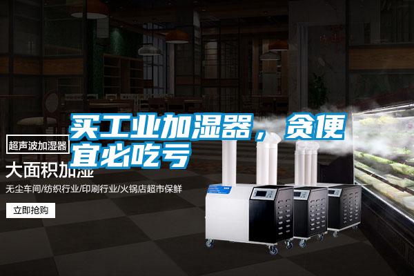 買工業(yè)加濕器，貪便宜必吃虧