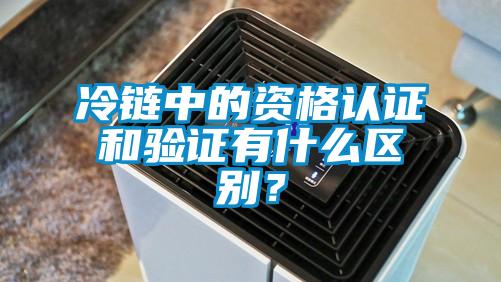 冷鏈中的資格認(rèn)證和驗(yàn)證有什么區(qū)別？