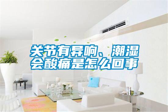 關節(jié)有異響、潮濕會酸痛是怎么回事