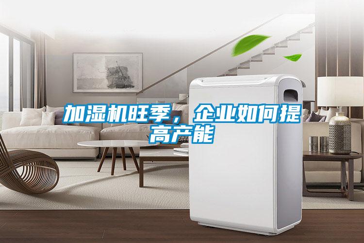加濕機(jī)旺季，企業(yè)如何提高產(chǎn)能