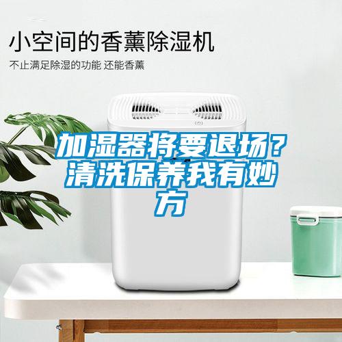 加濕器將要退場？清洗保養(yǎng)我有妙方