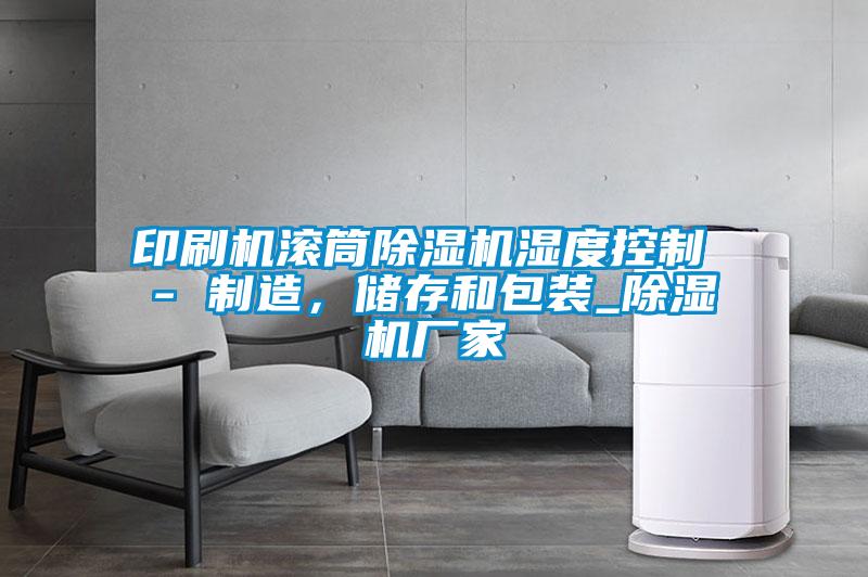 印刷機滾筒除濕機濕度控制 - 制造，儲存和包裝_除濕機廠家