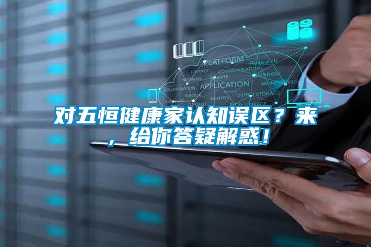 對(duì)五恒健康家認(rèn)知誤區(qū)？來(lái)，給你答疑解惑！