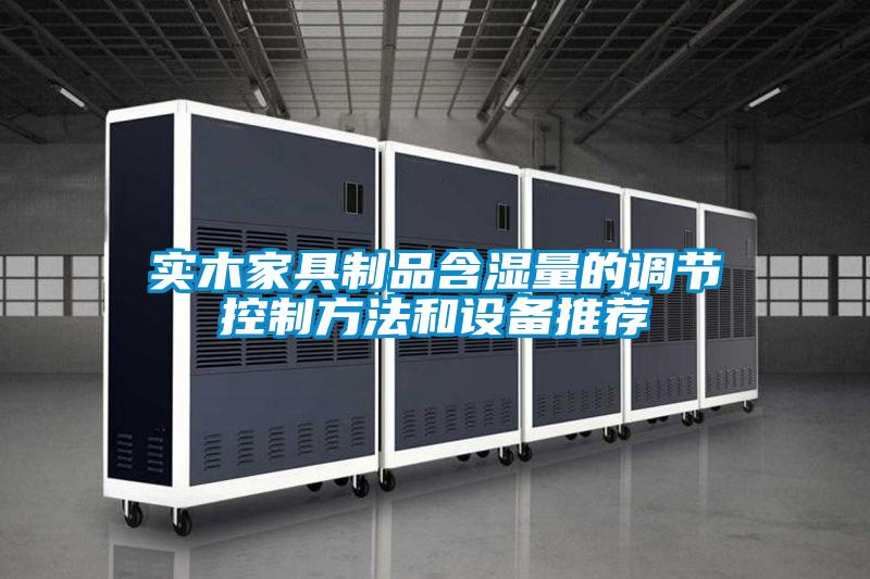 實木家具制品含濕量的調(diào)節(jié)控制方法和設備推薦