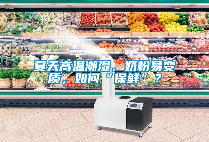 夏天高溫潮濕，奶粉易變質，如何“保鮮”？