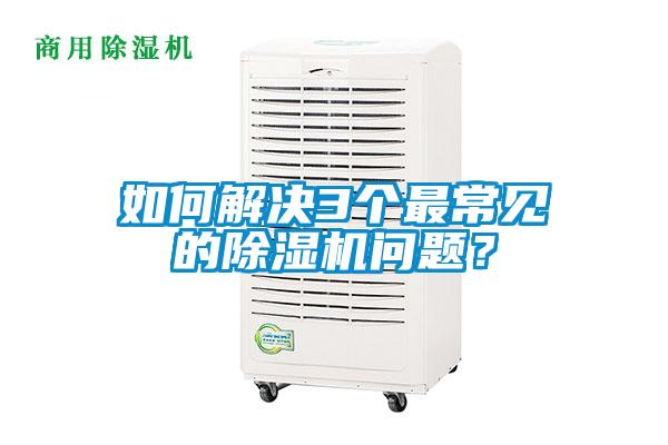 如何解決3個(gè)最常見的除濕機(jī)問題？