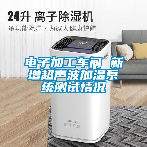 電子加工車間 新增超聲波加濕系統(tǒng)測(cè)試情況