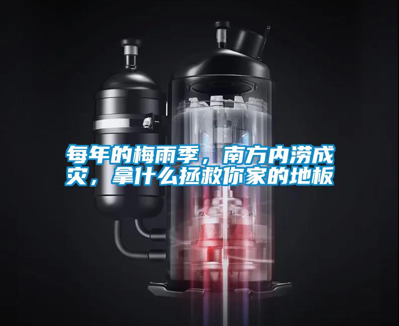每年的梅雨季，南方內澇成災，拿什么拯救你家的地板