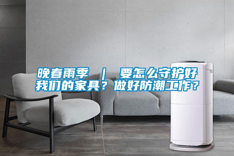 晚春雨季 ｜ 要怎么守護(hù)好我們的家具？做好防潮工作？