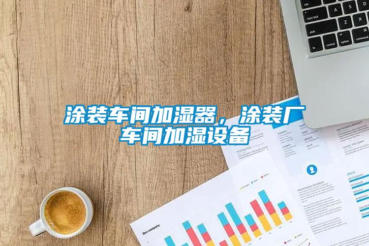 涂裝車間加濕器，涂裝廠車間加濕設備