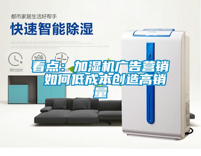 看點(diǎn)：加濕機(jī)廣告營(yíng)銷(xiāo) 如何低成本創(chuàng)造高銷(xiāo)量