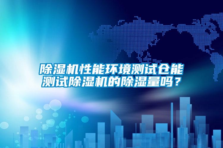 除濕機性能環境測試倉能測試除濕機的除濕量嗎？