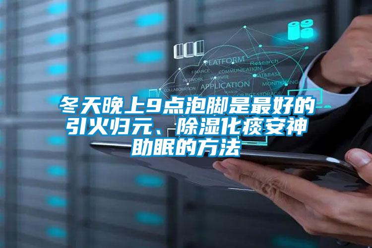 冬天晚上9點(diǎn)泡腳是最好的引火歸元、除濕化痰安神助眠的方法