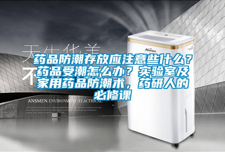 藥品防潮存放應(yīng)注意些什么？藥品受潮怎么辦？實驗室及家用藥品防潮術(shù)，藥研人的必修課