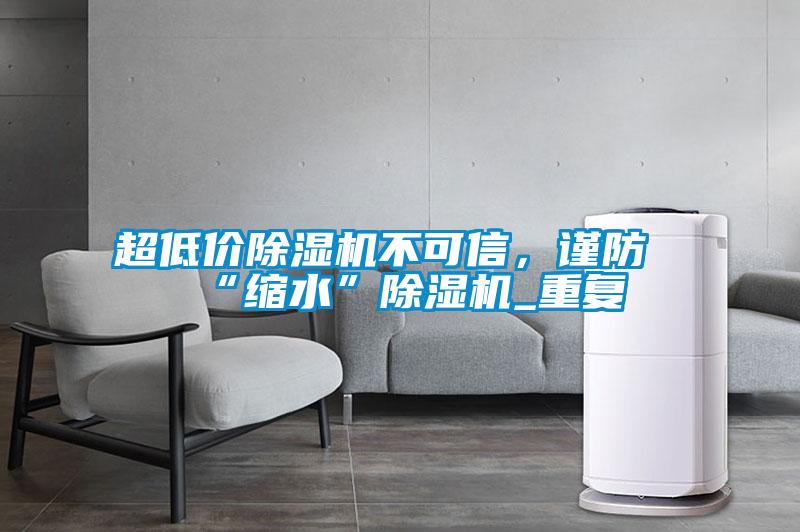 超低價(jià)除濕機(jī)不可信，謹(jǐn)防“縮水”除濕機(jī)_重復(fù)