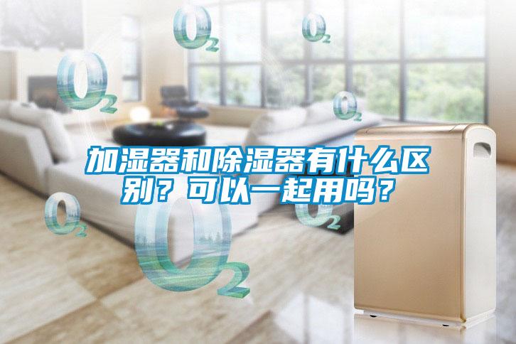 加濕器和除濕器有什么區(qū)別？可以一起用嗎？
