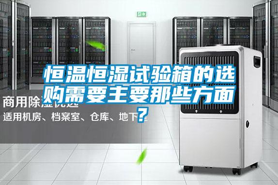 恒溫恒濕試驗(yàn)箱的選購需要主要那些方面？