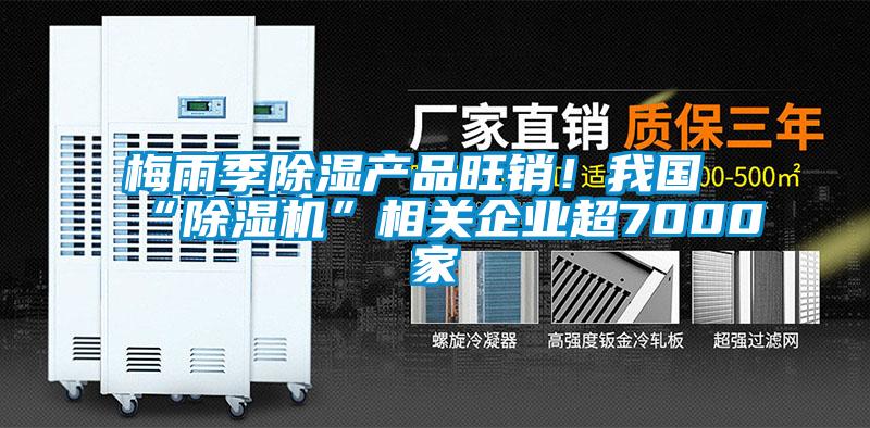 梅雨季除濕產品旺銷！我國“除濕機”相關企業超7000家
