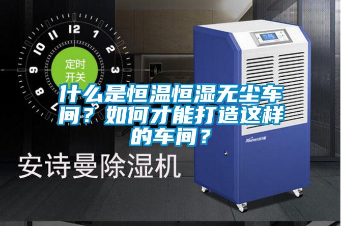 什么是恒溫恒濕無(wú)塵車間？如何才能打造這樣的車間？