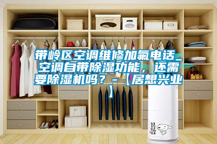 帶嶺區(qū)空調(diào)維修加氟電話_空調(diào)自帶除濕功能，還需要除濕機(jī)嗎？-【居想興業(yè)】