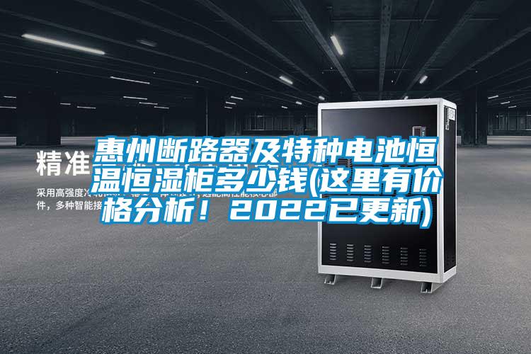 惠州斷路器及特種電池恒溫恒濕柜多少錢(這里有價格分析！2022已更新)