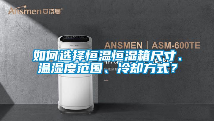 如何選擇恒溫恒濕箱尺寸、溫濕度范圍、冷卻方式？