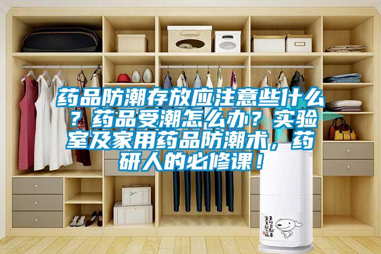 藥品防潮存放應(yīng)注意些什么？藥品受潮怎么辦？實(shí)驗(yàn)室及家用藥品防潮術(shù)，藥研人的必修課！