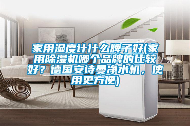 家用濕度計(jì)什么牌子好(家用除濕機(jī)哪個(gè)品牌的比較好？德國安詩曼凈水機(jī)，使用更方便)