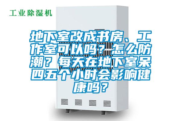 地下室改成書(shū)房、工作室可以嗎？怎么防潮？每天在地下室呆四五個(gè)小時(shí)會(huì)影響健康嗎？