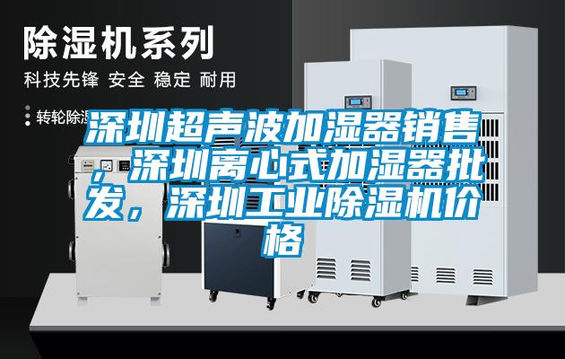 深圳超聲波加濕器銷售，深圳離心式加濕器批發(fā)，深圳工業(yè)除濕機價格