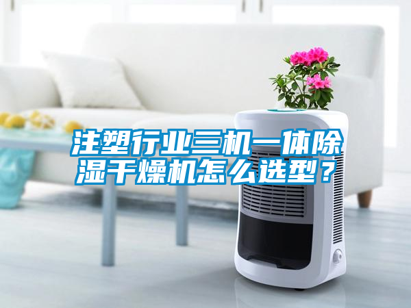 注塑行業(yè)三機(jī)一體除濕干燥機(jī)怎么選型？