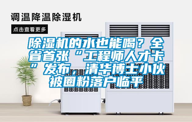 除濕機(jī)的水也能喝？全省首張“工程師人才卡”發(fā)布，清華博士小伙被圈粉落戶臨平