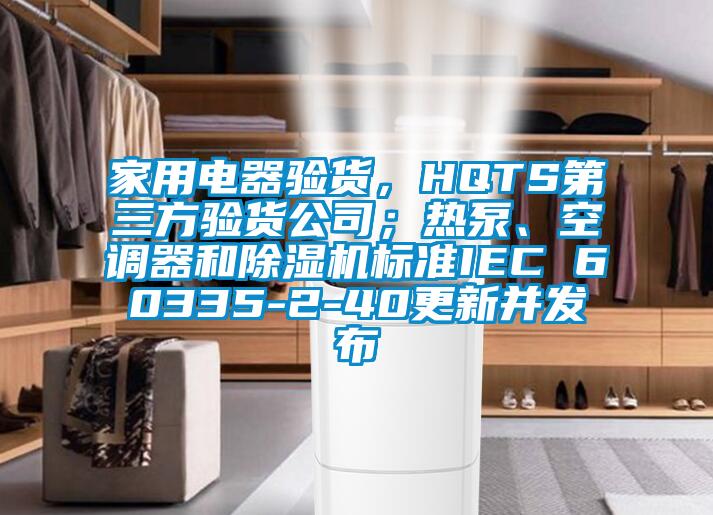 家用電器驗貨，HQTS第三方驗貨公司；熱泵、空調器和除濕機標準IEC 60335-2-40更新并發布