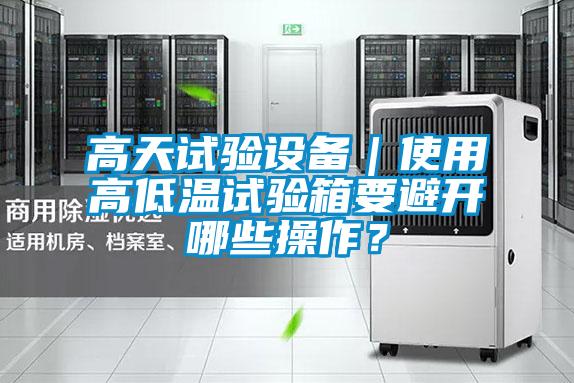 高天試驗設備｜使用高低溫試驗箱要避開哪些操作？