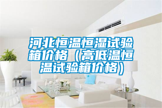 河北恒溫恒濕試驗(yàn)箱價格（高低溫恒溫試驗(yàn)箱價格）