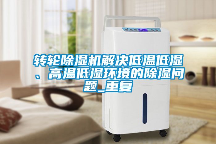 轉(zhuǎn)輪除濕機解決低溫低濕、高溫低濕環(huán)境的除濕問題_重復(fù)