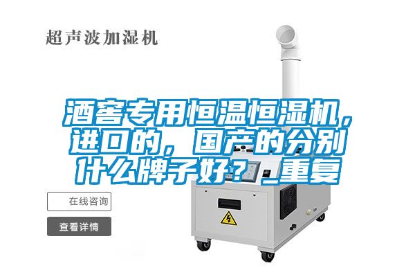 酒窖專用恒溫恒濕機，進口的，國產的分別什么牌子好？_重復