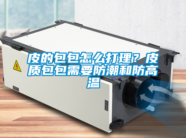 皮的包包怎么打理？皮質(zhì)包包需要防潮和防高溫