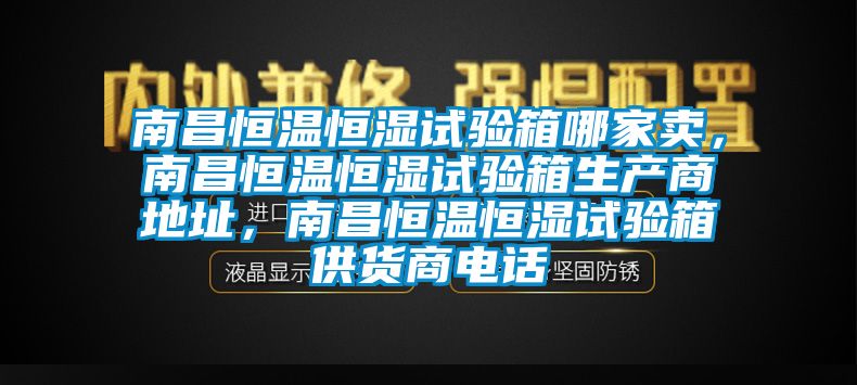 南昌恒溫恒濕試驗(yàn)箱哪家賣，南昌恒溫恒濕試驗(yàn)箱生產(chǎn)商地址，南昌恒溫恒濕試驗(yàn)箱供貨商電話