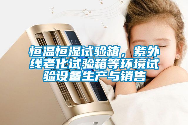 恒溫恒濕試驗(yàn)箱，紫外線老化試驗(yàn)箱等環(huán)境試驗(yàn)設(shè)備生產(chǎn)與銷售