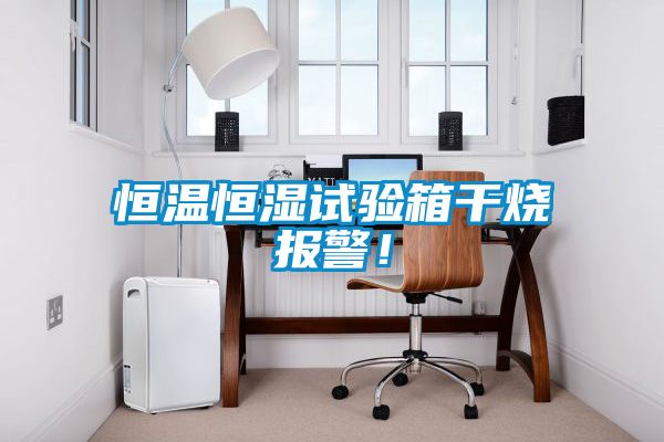 恒溫恒濕試驗箱干燒報警！
