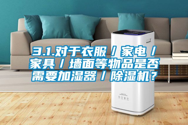 3.1.對(duì)于衣服／家電／家具／墻面等物品是否需要加濕器／除濕機(jī)？