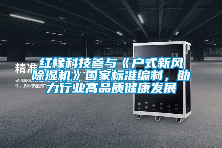 紅橡科技參與《戶式新風除濕機》國家標準編制，助力行業高品質健康發展