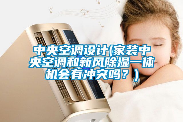 中央空調設計(家裝中央空調和新風除濕一體機會有沖突嗎？)