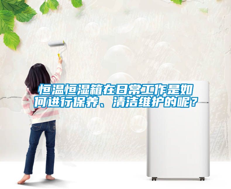 恒溫恒濕箱在日常工作是如何進行保養、清潔維護的呢？
