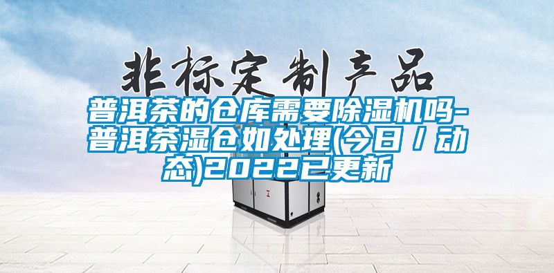 普洱茶的倉庫需要除濕機(jī)嗎-普洱茶濕倉如處理(今日／動態(tài))2022已更新