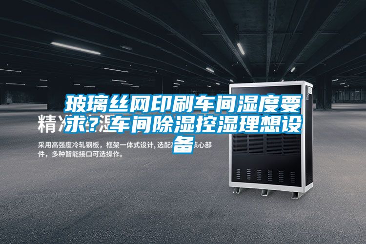 玻璃絲網印刷車間濕度要求？車間除濕控濕理想設備