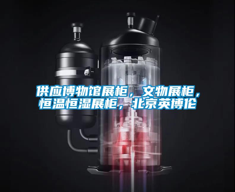 供應博物館展柜，文物展柜，恒溫恒濕展柜，北京英博倫